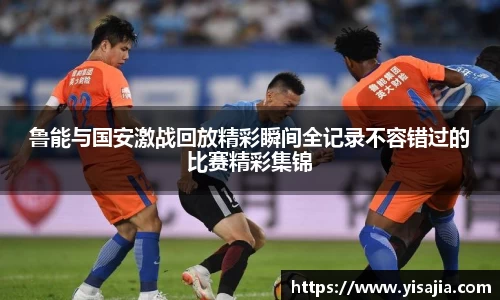 鲁能与国安激战回放精彩瞬间全记录不容错过的比赛精彩集锦