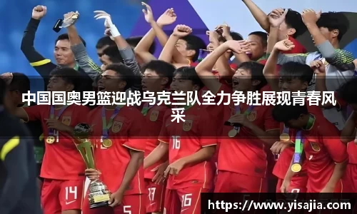 中国国奥男篮迎战乌克兰队全力争胜展现青春风采