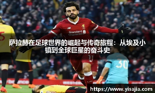 萨拉赫在足球世界的崛起与传奇旅程：从埃及小镇到全球巨星的奋斗史